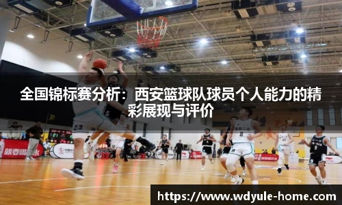 全国锦标赛分析：西安篮球队球员个人能力的精彩展现与评价