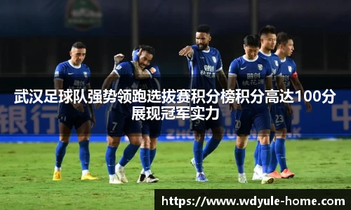 武汉足球队强势领跑选拔赛积分榜积分高达100分展现冠军实力