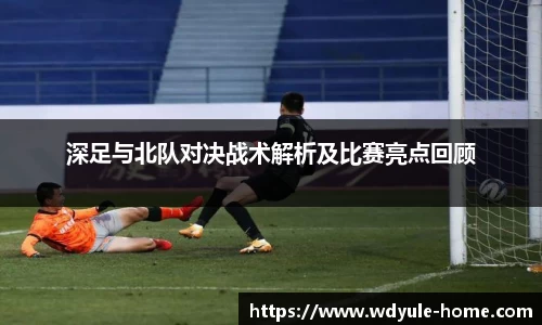 深足与北队对决战术解析及比赛亮点回顾