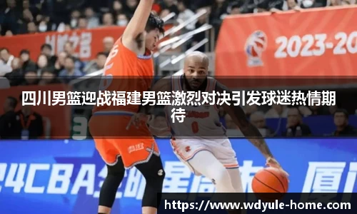 四川男篮迎战福建男篮激烈对决引发球迷热情期待